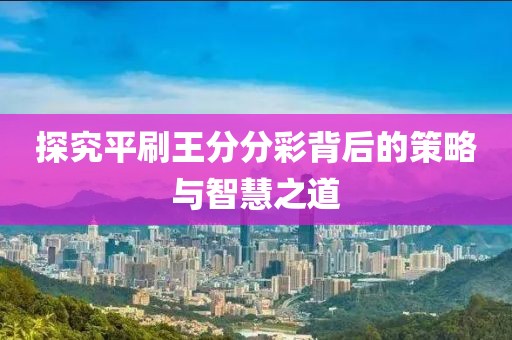 探究平刷王分分彩背后的策略与智慧之道