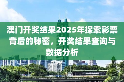 澳门开奖结果2025年探索彩票背后的秘密，开奖结果查询与数据分析