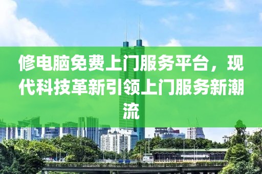 修电脑免费上门服务平台，现代科技革新引领上门服务新潮流