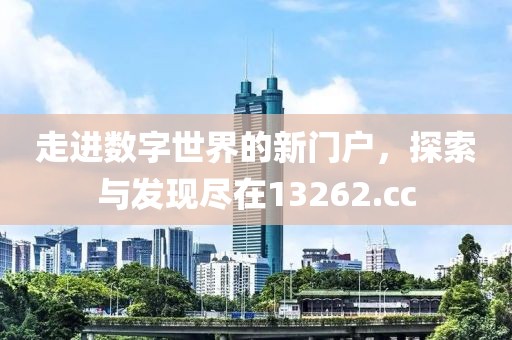走进数字世界的新门户，探索与发现尽在13262.cc