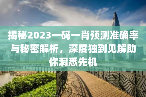 揭秘2023一码一肖预测准确率与秘密解析，深度独到见解助你洞悉先机