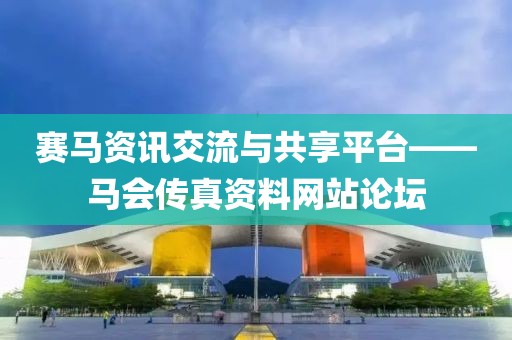 赛马资讯交流与共享平台——马会传真资料网站论坛