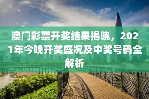 澳门彩票开奖结果揭晓，2021年今晚开奖盛况及中奖号码全解析