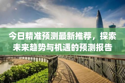 今日精准预测最新推荐，探索未来趋势与机遇的预测报告