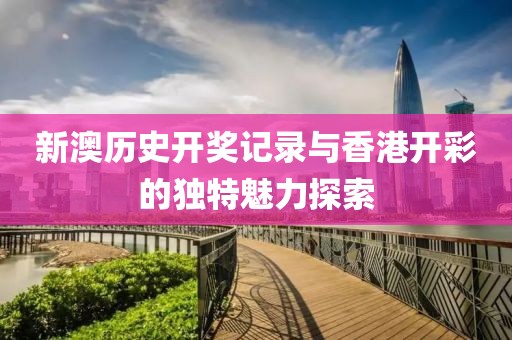 新澳历史开奖记录与香港开彩的独特魅力探索