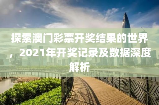 探索澳门彩票开奖结果的世界，2021年开奖记录及数据深度解析