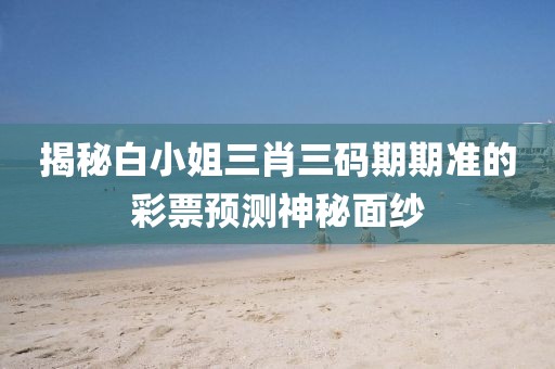揭秘白小姐三肖三码期期准的彩票预测神秘面纱