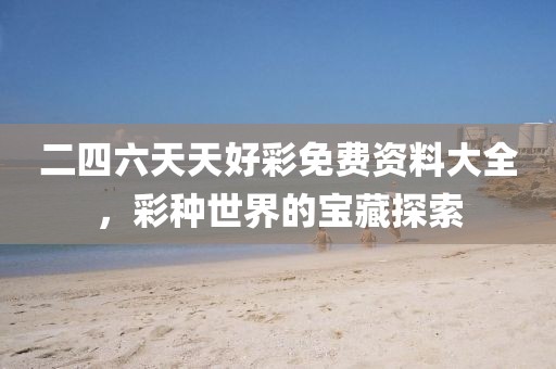 二四六天天好彩免费资料大全，彩种世界的宝藏探索