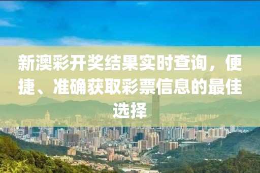新澳彩开奖结果实时查询，便捷、准确获取彩票信息的最佳选择