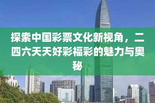 探索中国彩票文化新视角，二四六天天好彩福彩的魅力与奥秘