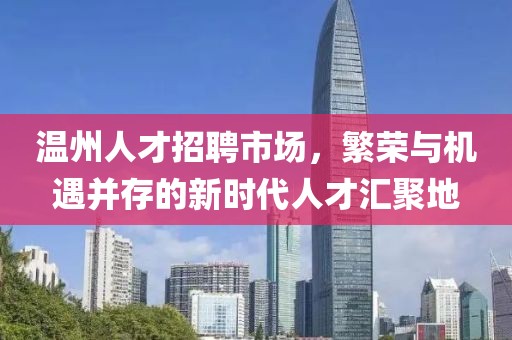 温州人才招聘市场，繁荣与机遇并存的新时代人才汇聚地