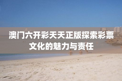 澳门六开彩天天正版探索彩票文化的魅力与责任