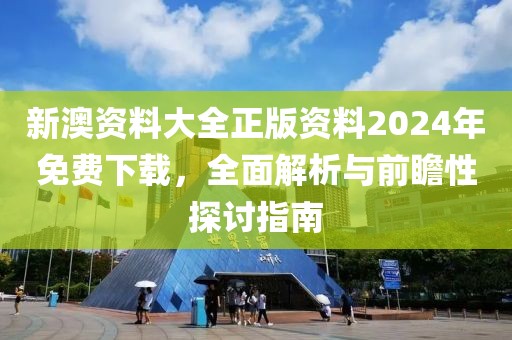 新澳资料大全正版资料2024年免费下载，全面解析与前瞻性探讨指南