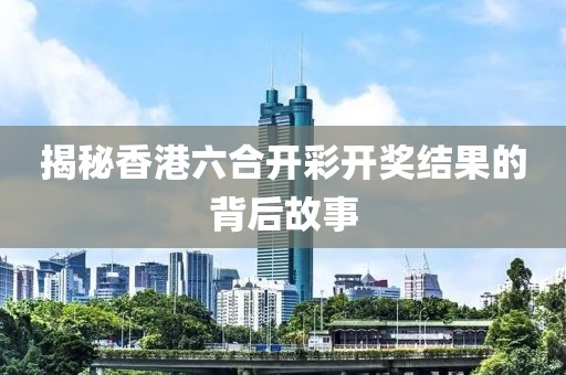 揭秘香港六合开彩开奖结果的背后故事