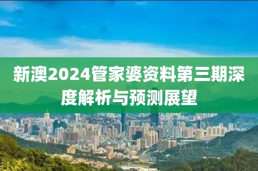 新澳2024管家婆资料第三期深度解析与预测展望