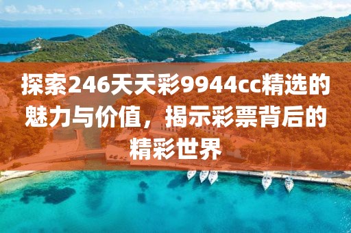 探索246天天彩9944cc精选的魅力与价值，揭示彩票背后的精彩世界