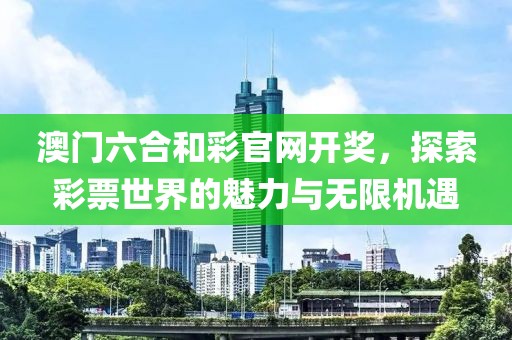 澳门六合和彩官网开奖，探索彩票世界的魅力与无限机遇