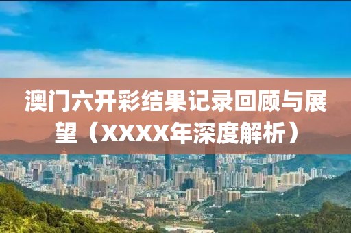 澳门六开彩结果记录回顾与展望（XXXX年深度解析）