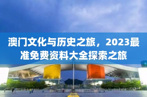 澳门文化与历史之旅，2023最准免费资料大全探索之旅