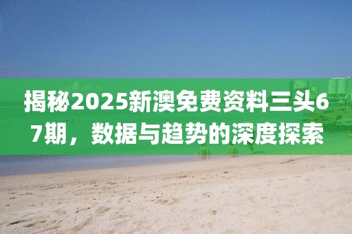 揭秘2025新澳免费资料三头67期，数据与趋势的深度探索