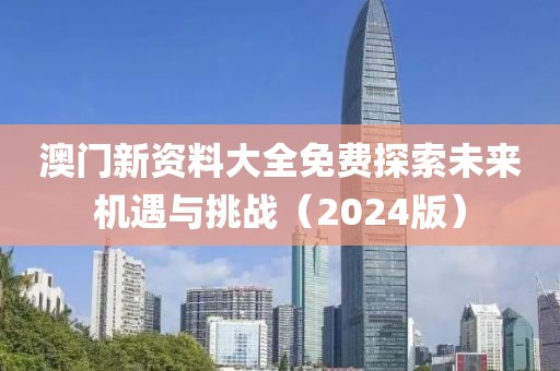 澳门新资料大全免费探索未来机遇与挑战（2024版）