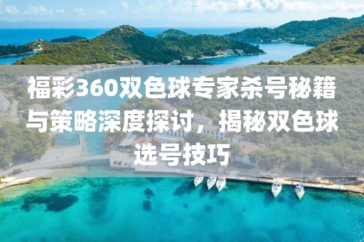 福彩360双色球专家杀号秘籍与策略深度探讨，揭秘双色球选号技巧