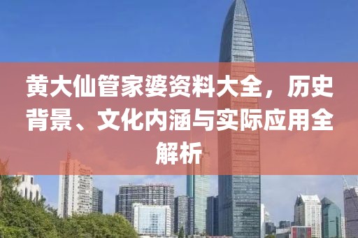 黄大仙管家婆资料大全，历史背景、文化内涵与实际应用全解析