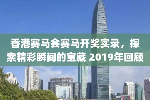 香港赛马会赛马开奖实录，探索精彩瞬间的宝藏 2019年回顾