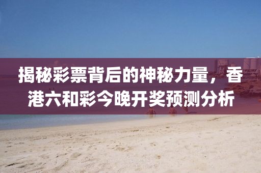 揭秘彩票背后的神秘力量，香港六和彩今晚开奖预测分析