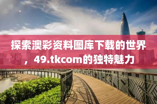 探索澳彩资料图库下载的世界，49.tkcom的独特魅力