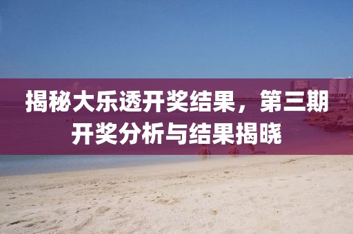 揭秘大乐透开奖结果，第三期开奖分析与结果揭晓