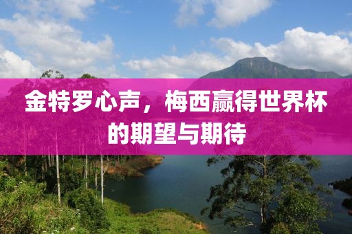 金特罗心声，梅西赢得世界杯的期望与期待