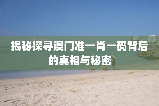揭秘探寻澳门准一肖一码背后的真相与秘密