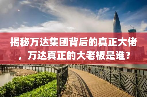揭秘万达集团背后的真正大佬，万达真正的大老板是谁？