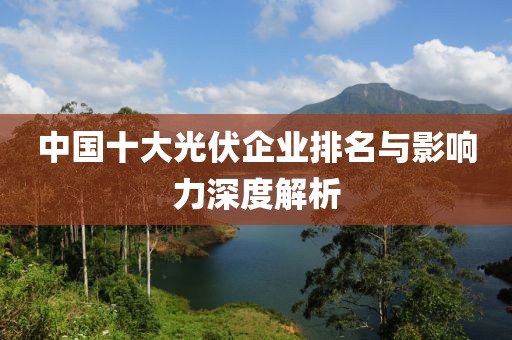 中国十大光伏企业排名与影响力深度解析