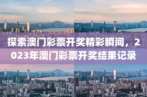 探索澳门彩票开奖精彩瞬间，2023年澳门彩票开奖结果记录