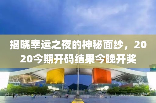 揭晓幸运之夜的神秘面纱，2020今期开码结果今晚开奖