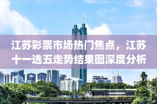 江苏彩票市场热门焦点，江苏十一选五走势结果图深度分析
