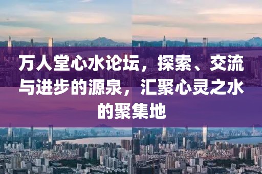 万人堂心水论坛，探索、交流与进步的源泉，汇聚心灵之水的聚集地