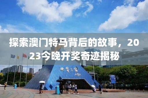 探索澳门特马背后的故事，2023今晚开奖奇迹揭秘