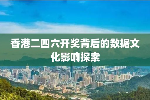 香港二四六开奖背后的数据文化影响探索