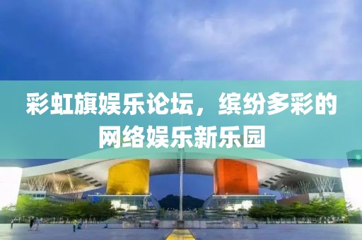 彩虹旗娱乐论坛，缤纷多彩的网络娱乐新乐园