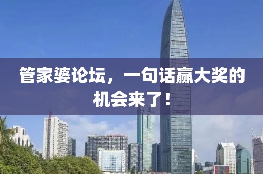 管家婆论坛，一句话赢大奖的机会来了！