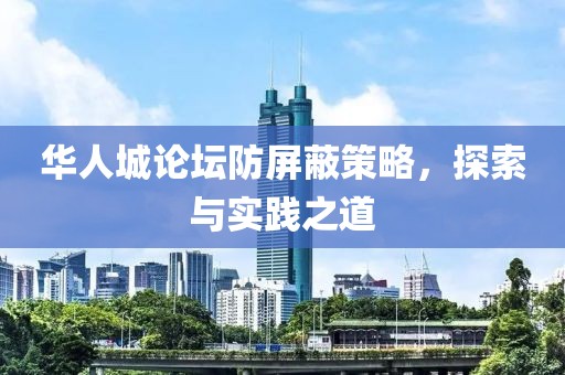 华人城论坛防屏蔽策略，探索与实践之道