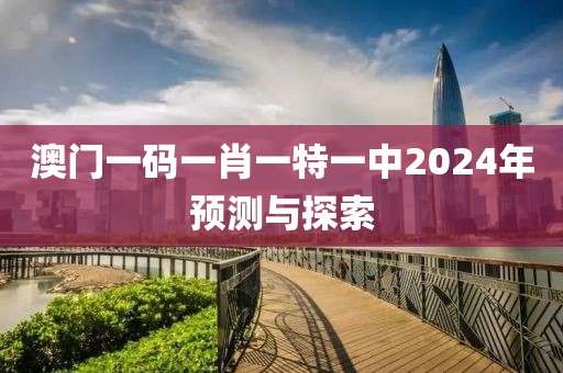 澳门一码一肖一特一中2024年预测与探索