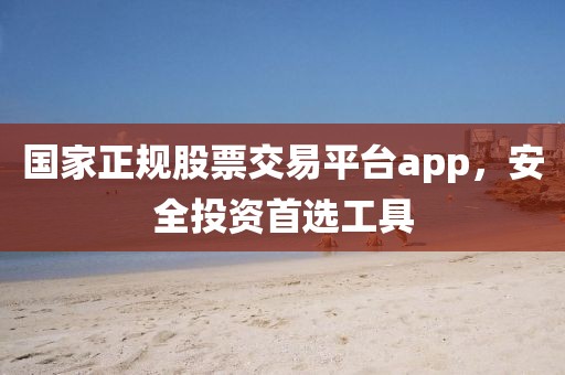 国家正规股票交易平台app，安全投资首选工具