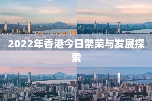 2022年香港今日繁荣与发展探索