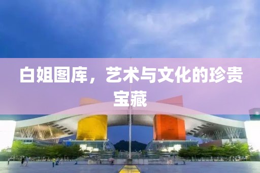 白姐图库，艺术与文化的珍贵宝藏