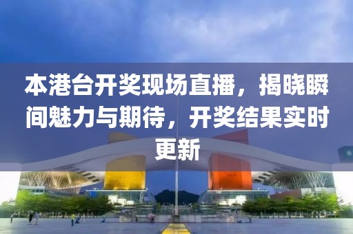 本港台开奖现场直播，揭晓瞬间魅力与期待，开奖结果实时更新