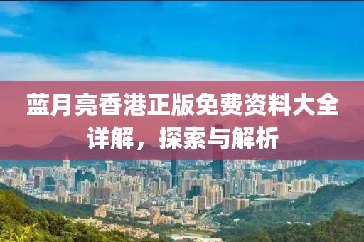 蓝月亮香港正版免费资料大全详解，探索与解析